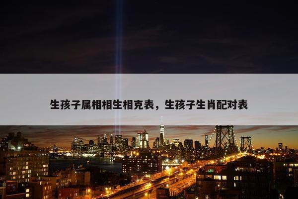 生孩子属相相生相克表，生孩子生肖配对表