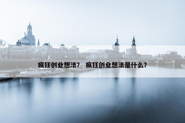 疯狂创业想法？ 疯狂创业想法是什么？