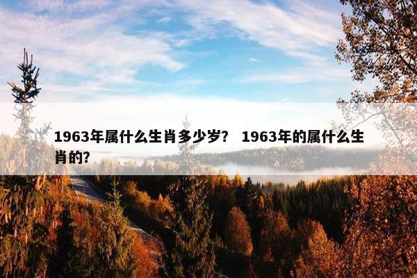 1963年属什么生肖多少岁？ 1963年的属什么生肖的？