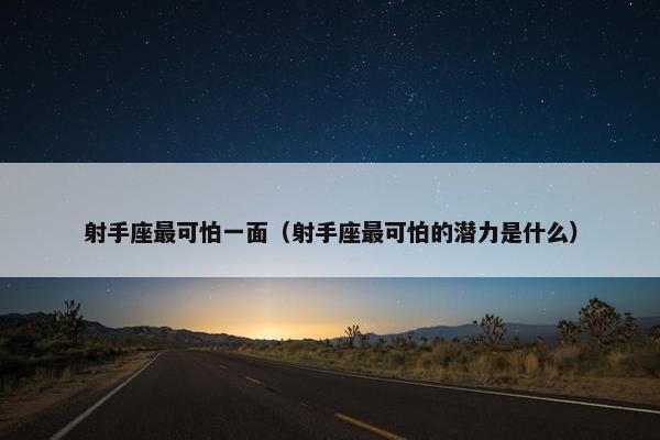 射手座最可怕一面（射手座最可怕的潜力是什么）
