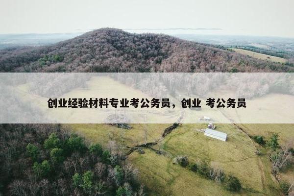 创业经验材料专业考公务员，创业 考公务员
