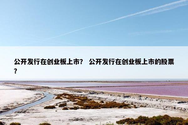 公开发行在创业板上市？ 公开发行在创业板上市的股票？