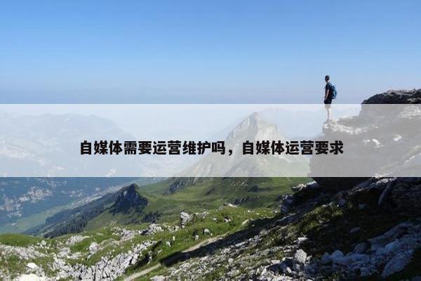 自媒体需要运营维护吗，自媒体运营要求
