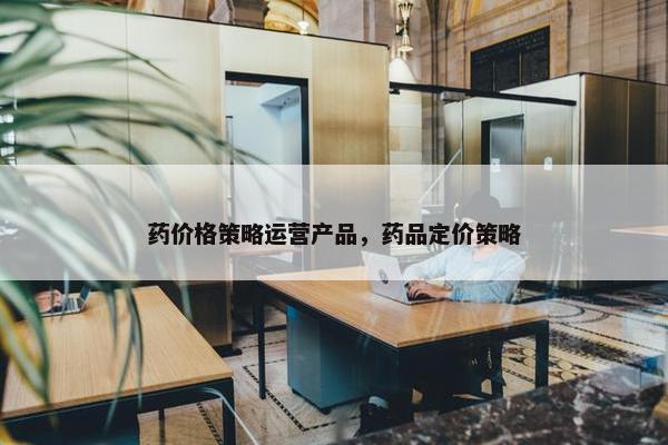 药价格策略运营产品，药品定价策略