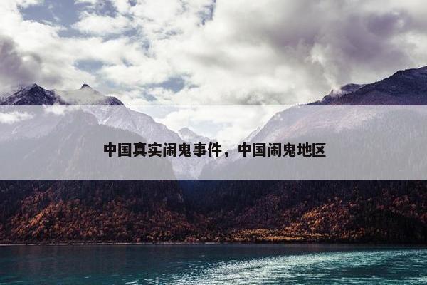 中国真实闹鬼事件，中国闹鬼地区