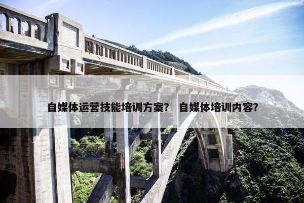 自媒体运营技能培训方案？ 自媒体培训内容？