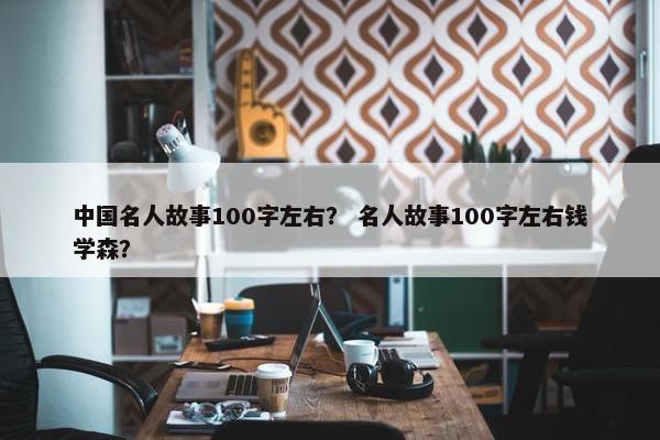 中国名人故事100字左右？ 名人故事100字左右钱学森？
