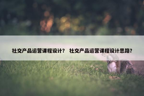 社交产品运营课程设计？ 社交产品运营课程设计思路？