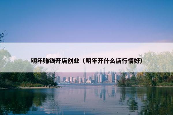 明年赚钱开店创业（明年开什么店行情好）