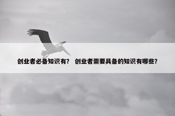 创业者必备知识有？ 创业者需要具备的知识有哪些？