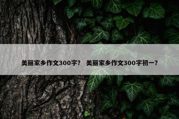 美丽家乡作文300字？ 美丽家乡作文300字初一？