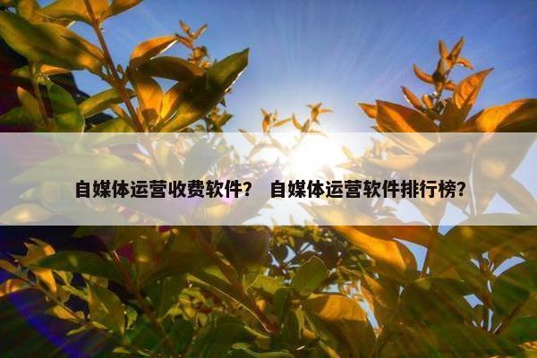 自媒体运营收费软件？ 自媒体运营软件排行榜？