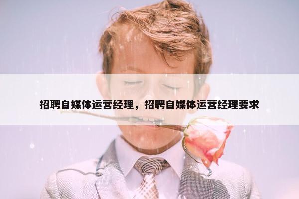 招聘自媒体运营经理，招聘自媒体运营经理要求