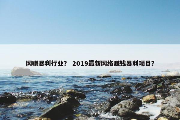 网赚暴利行业？ 2019最新网络赚钱暴利项目？