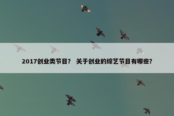 2017创业类节目？ 关于创业的综艺节目有哪些？