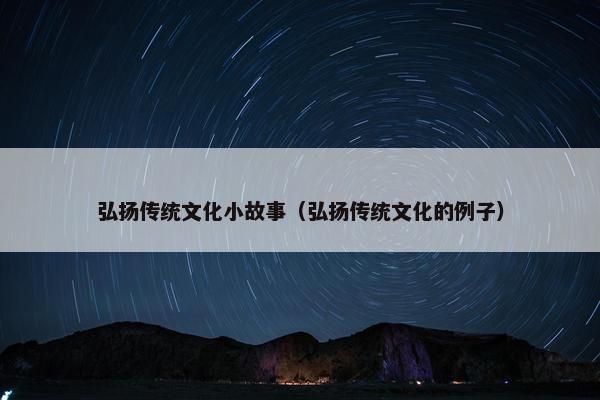 弘扬传统文化小故事（弘扬传统文化的例子）