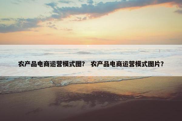 农产品电商运营模式图？ 农产品电商运营模式图片？