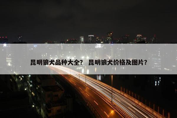 昆明狼犬品种大全？ 昆明狼犬价格及图片？