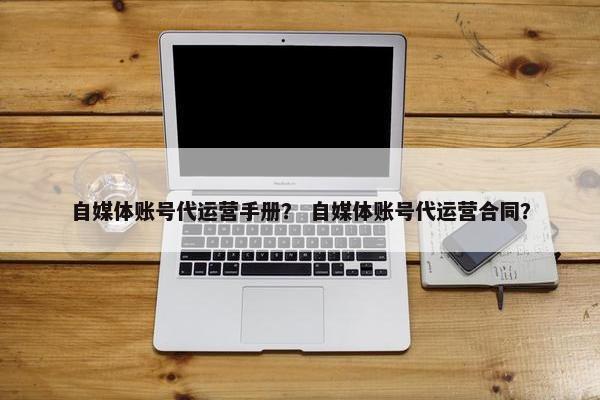 自媒体账号代运营手册？ 自媒体账号代运营合同？