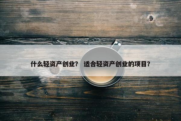 什么轻资产创业？ 适合轻资产创业的项目？
