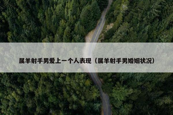 属羊射手男爱上一个人表现（属羊射手男婚姻状况）