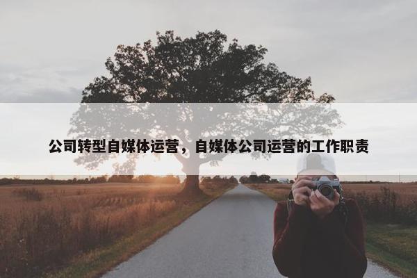 公司转型自媒体运营，自媒体公司运营的工作职责