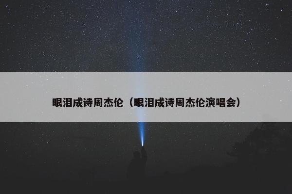 眼泪成诗周杰伦（眼泪成诗周杰伦演唱会）