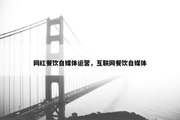 网红餐饮自媒体运营，互联网餐饮自媒体