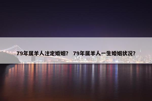 79年属羊人注定婚姻？ 79年属羊人一生婚姻状况？