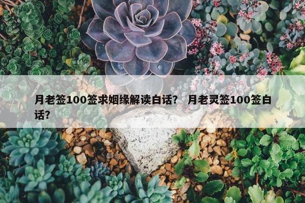 月老签100签求姻缘解读白话？ 月老灵签100签白话？