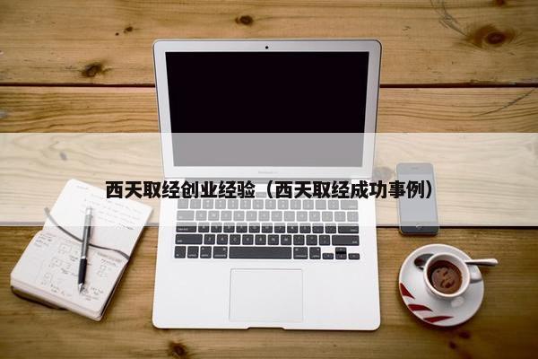 西天取经创业经验（西天取经成功事例）
