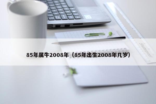 85年属牛2008年（85年出生2008年几岁）