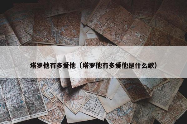 塔罗他有多爱他（塔罗他有多爱他是什么歌）