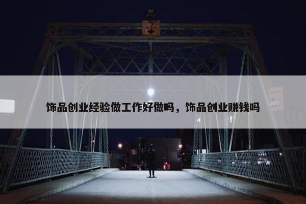 饰品创业经验做工作好做吗，饰品创业赚钱吗