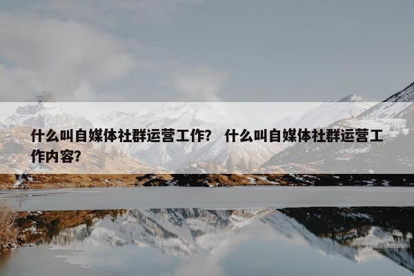 什么叫自媒体社群运营工作？ 什么叫自媒体社群运营工作内容？