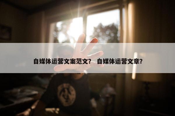 自媒体运营文案范文？ 自媒体运营文章？