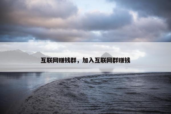 互联网赚钱群，加入互联网群赚钱