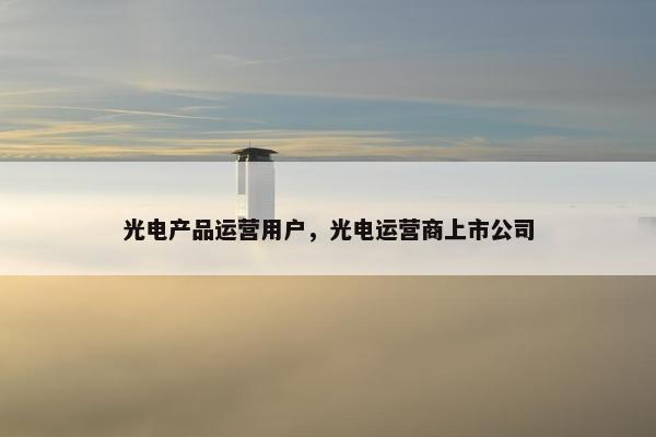 光电产品运营用户，光电运营商上市公司