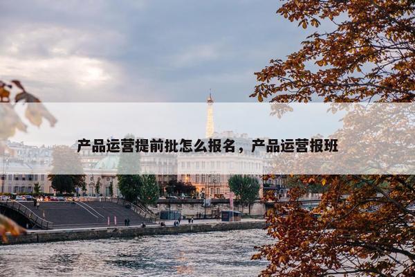 产品运营提前批怎么报名，产品运营报班