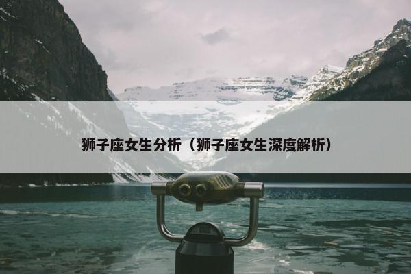 狮子座女生分析（狮子座女生深度解析）