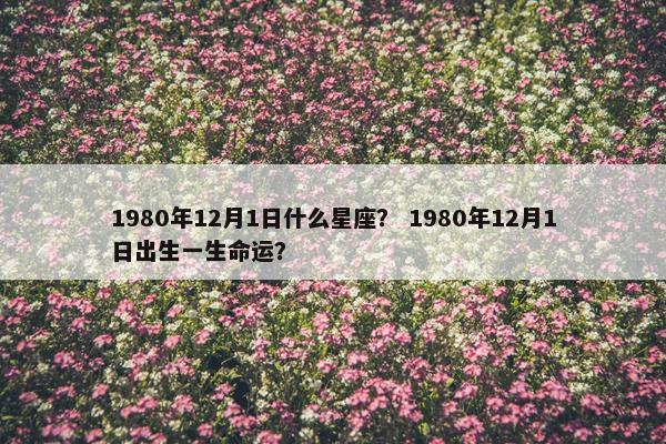 1980年12月1日什么星座？ 1980年12月1日出生一生命运？