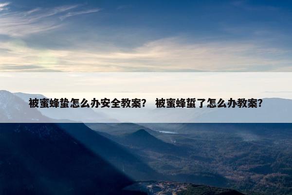 被蜜蜂蛰怎么办安全教案？ 被蜜蜂蜇了怎么办教案？
