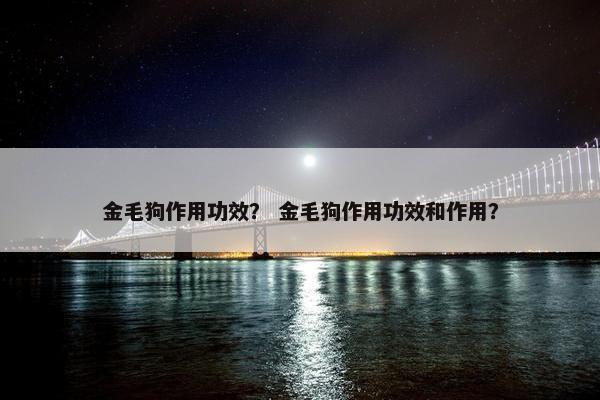 金毛狗作用功效？ 金毛狗作用功效和作用？