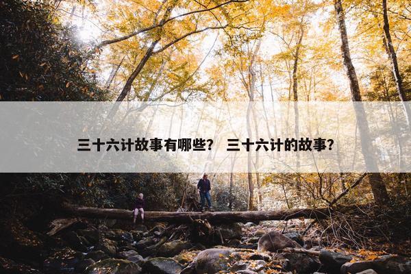 三十六计故事有哪些？ 三十六计的故事？