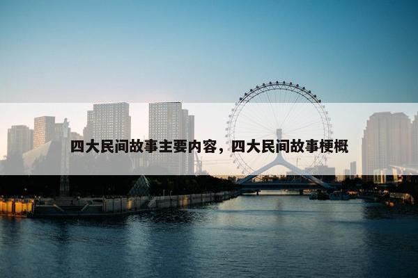 四大民间故事主要内容，四大民间故事梗概