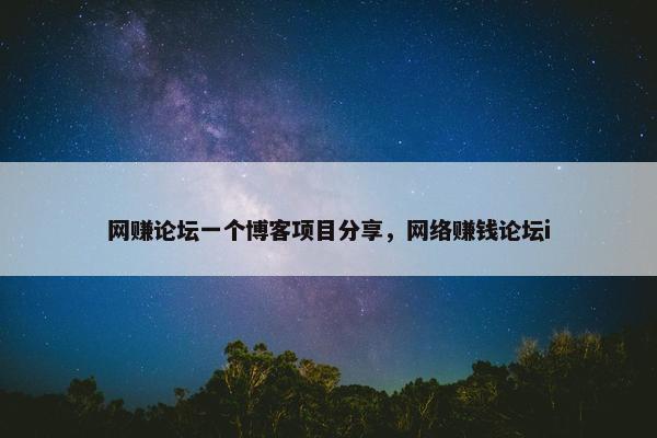 网赚论坛一个博客项目分享，网络赚钱论坛i