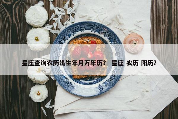 星座查询农历出生年月万年历？ 星座 农历 阳历？