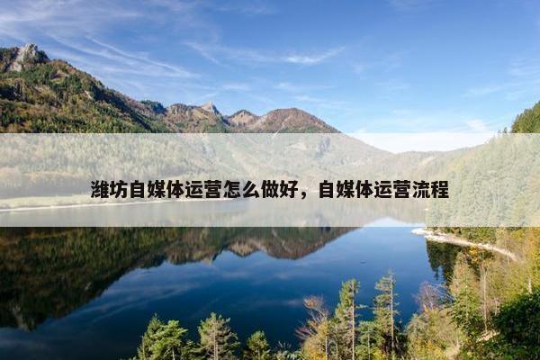 潍坊自媒体运营怎么做好，自媒体运营流程