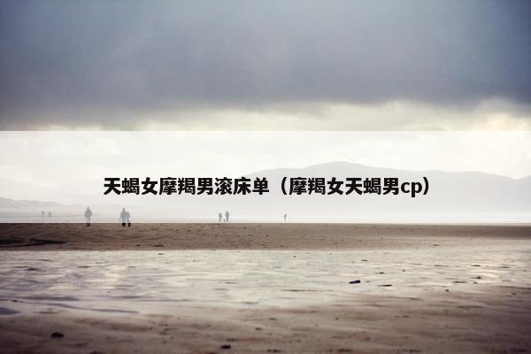 天蝎女摩羯男滚床单（摩羯女天蝎男cp）
