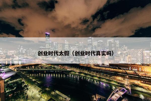 创业时代太假（创业时代真实吗）